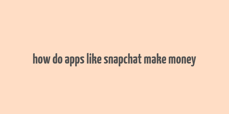 how do apps like snapchat make money