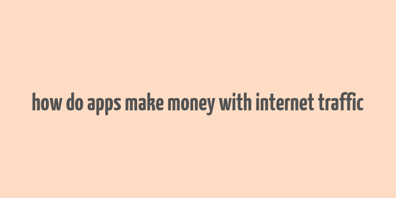 how do apps make money with internet traffic