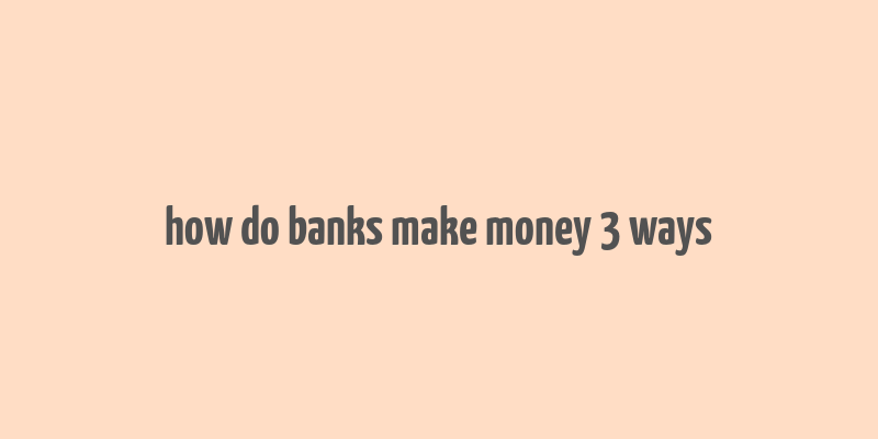 how do banks make money 3 ways