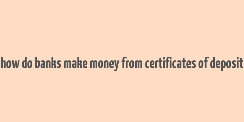 how do banks make money from certificates of deposit