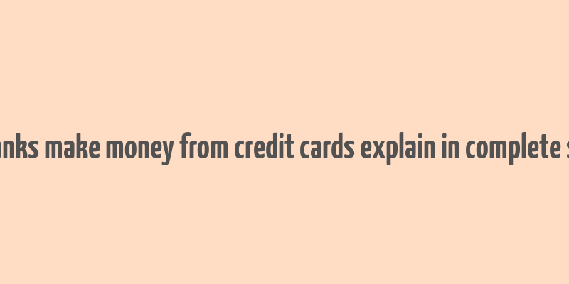 how do banks make money from credit cards explain in complete sentences