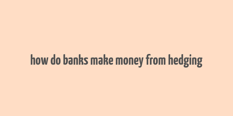 how do banks make money from hedging