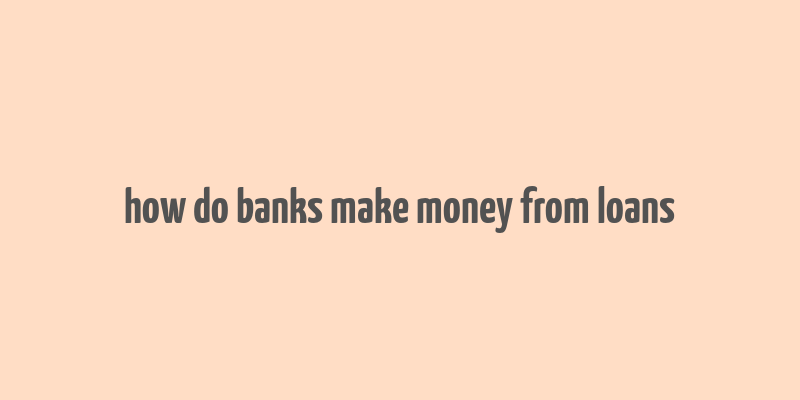 how do banks make money from loans