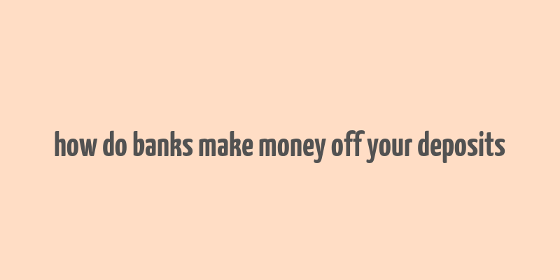 how do banks make money off your deposits