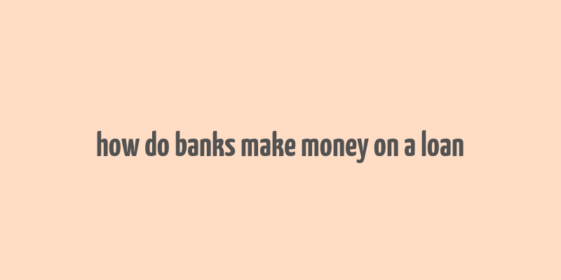 how do banks make money on a loan