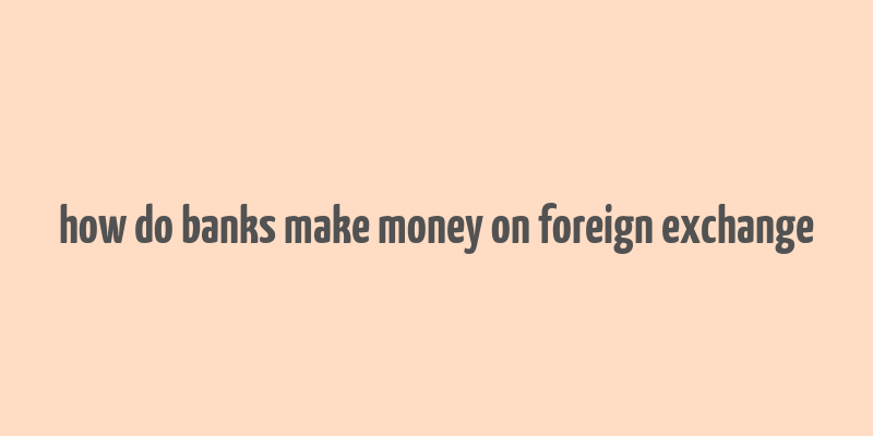 how do banks make money on foreign exchange