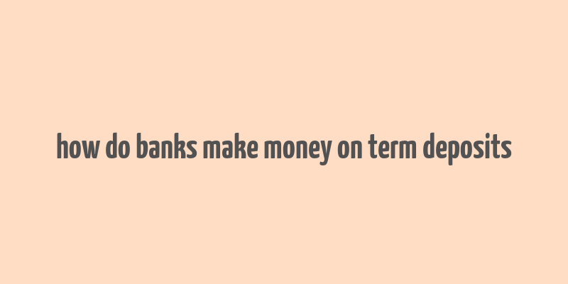 how do banks make money on term deposits