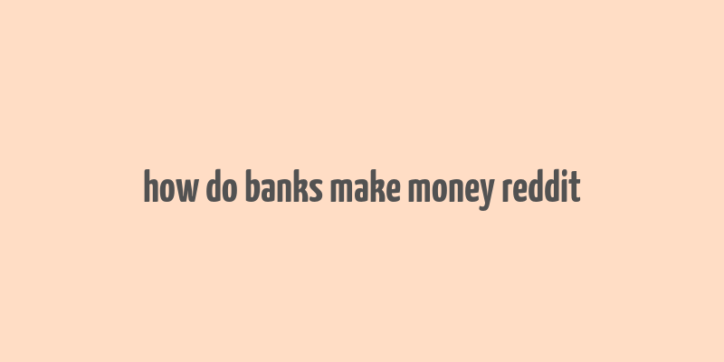 how do banks make money reddit