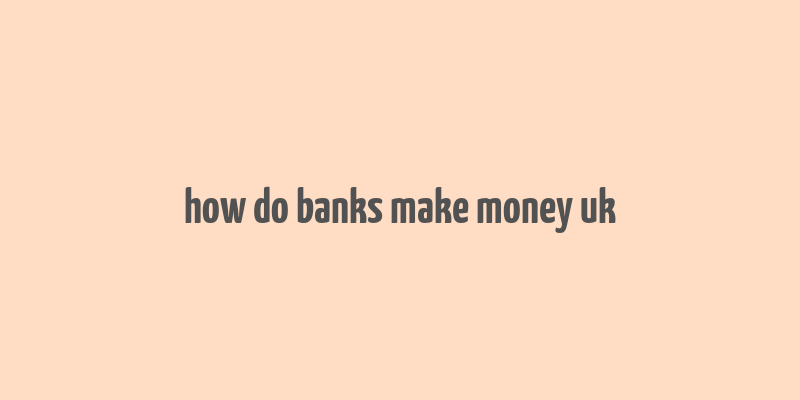 how do banks make money uk