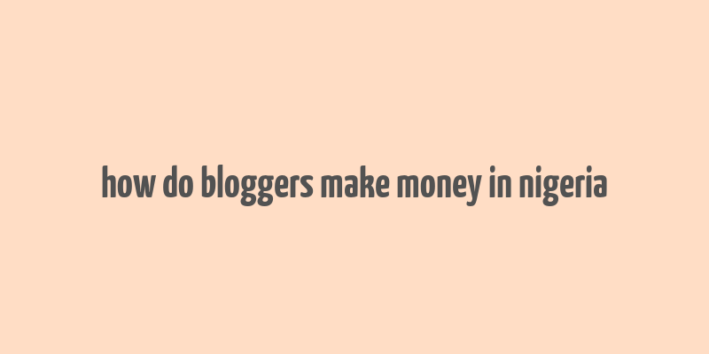 how do bloggers make money in nigeria