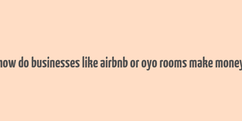 how do businesses like airbnb or oyo rooms make money