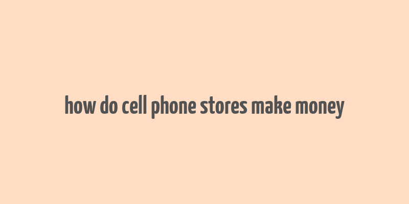 how do cell phone stores make money