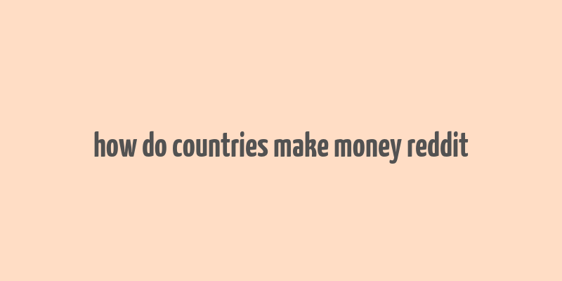 how do countries make money reddit