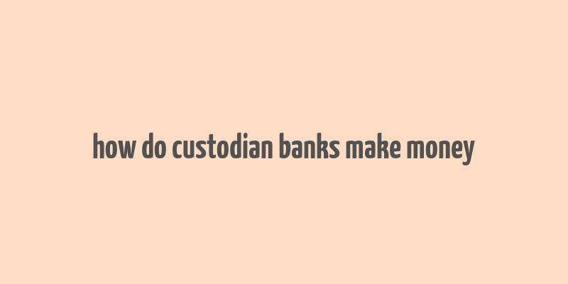 how do custodian banks make money