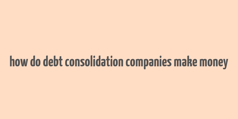 how do debt consolidation companies make money