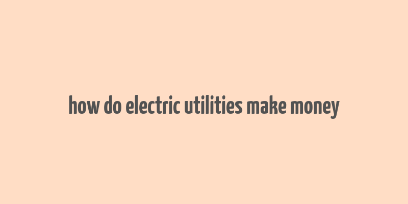 how do electric utilities make money