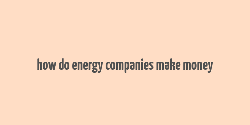 how do energy companies make money