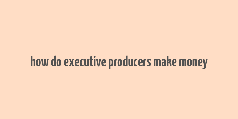 how do executive producers make money