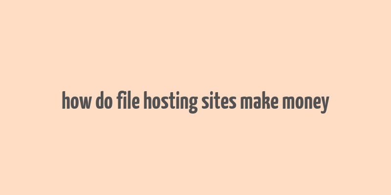 how do file hosting sites make money