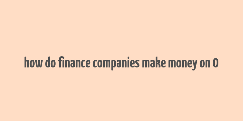 how do finance companies make money on 0