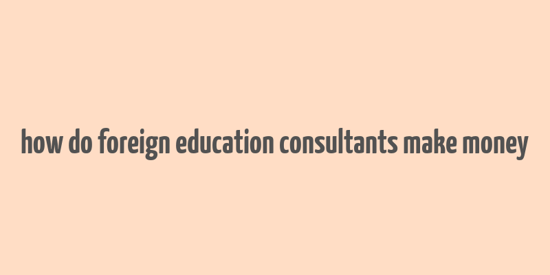 how do foreign education consultants make money