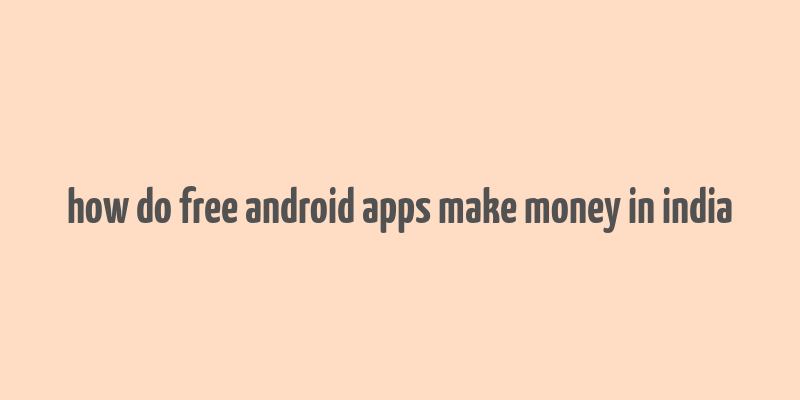 how do free android apps make money in india