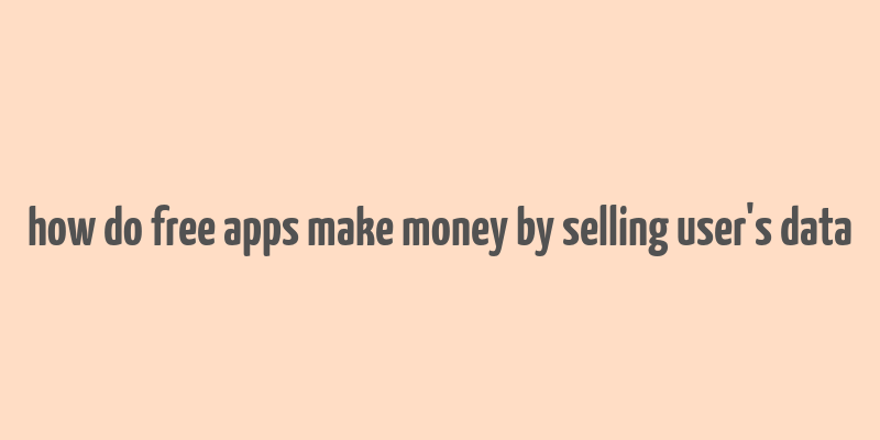 how do free apps make money by selling user's data