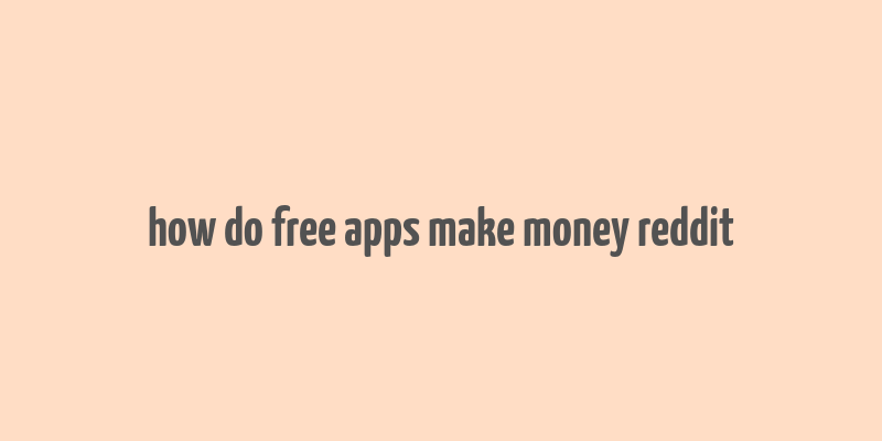 how do free apps make money reddit