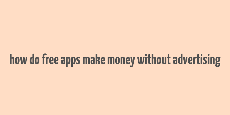 how do free apps make money without advertising