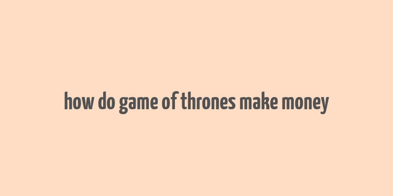 how do game of thrones make money