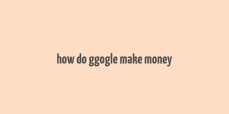 how do ggogle make money