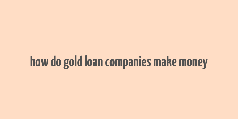 how do gold loan companies make money