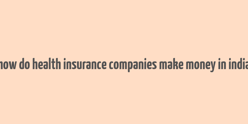 how do health insurance companies make money in india