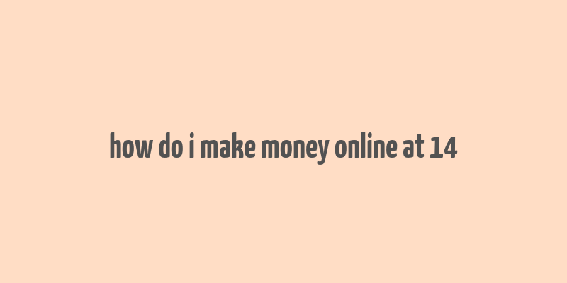 how do i make money online at 14