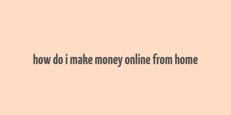 how do i make money online from home