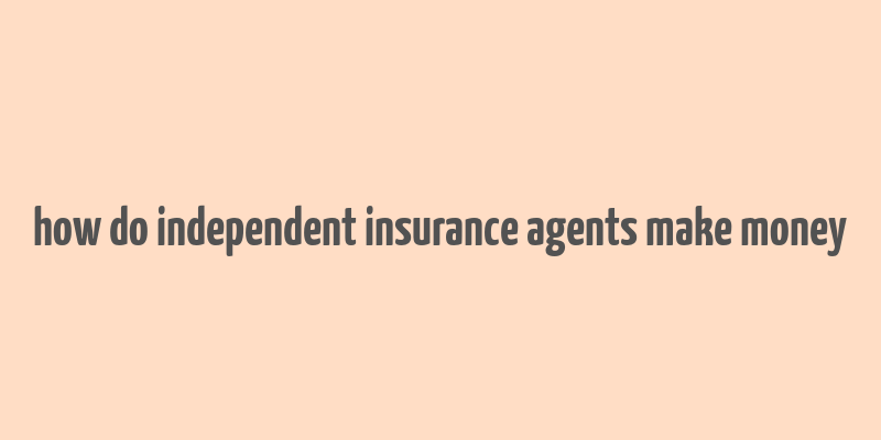 how do independent insurance agents make money