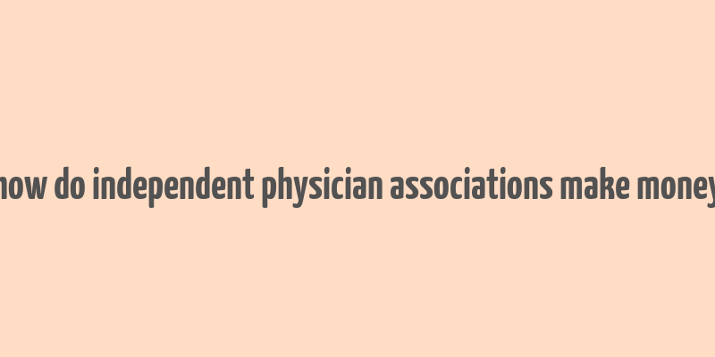 how do independent physician associations make money