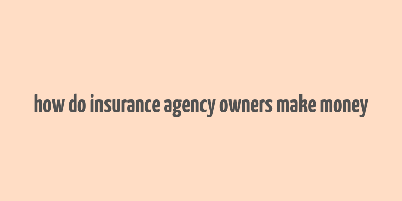 how do insurance agency owners make money