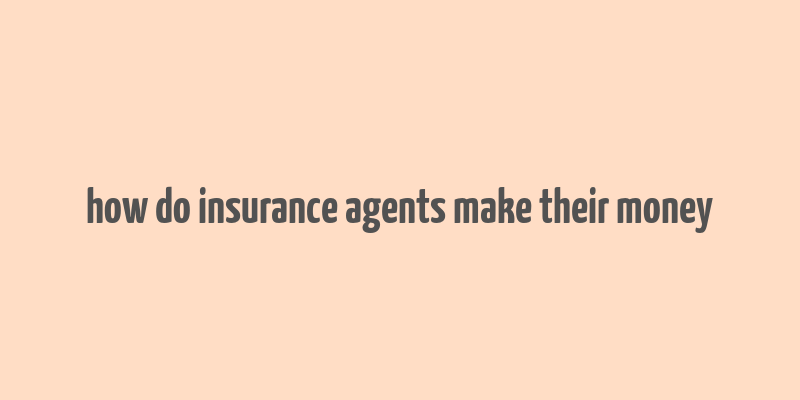 how do insurance agents make their money