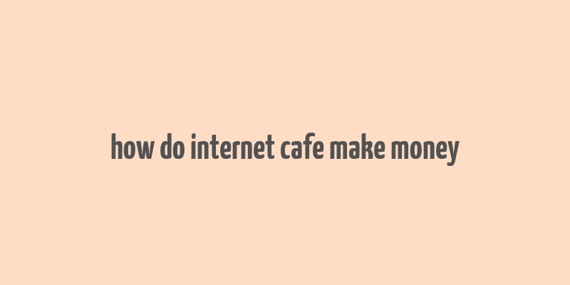 how do internet cafe make money