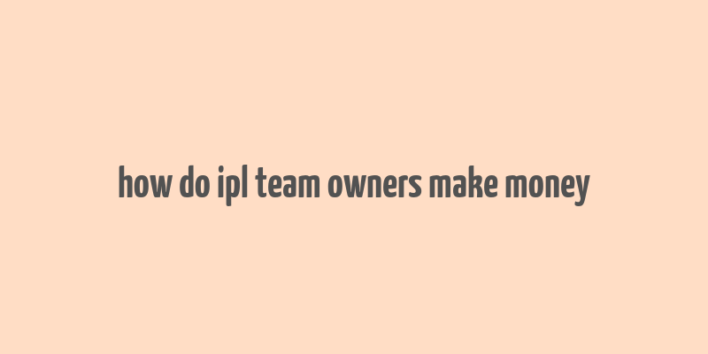 how do ipl team owners make money