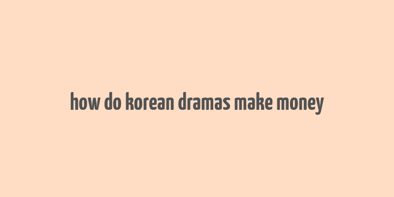 how do korean dramas make money