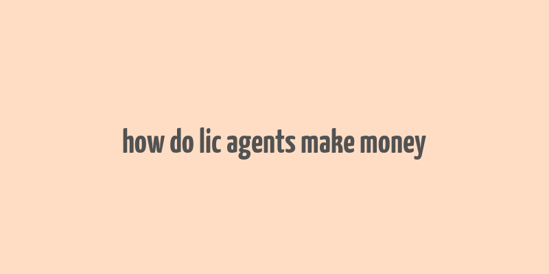 how do lic agents make money