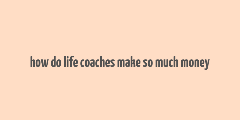 how do life coaches make so much money