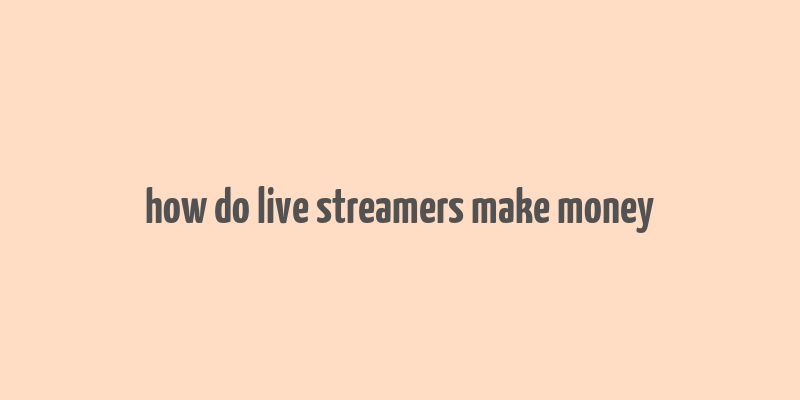 how do live streamers make money