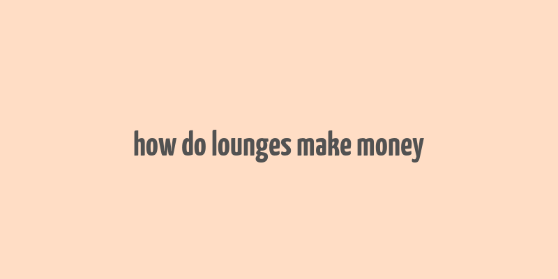 how do lounges make money