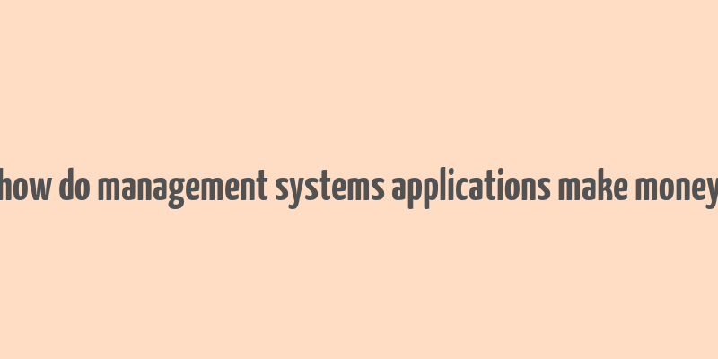 how do management systems applications make money