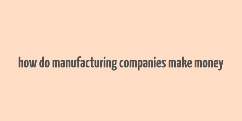 how do manufacturing companies make money