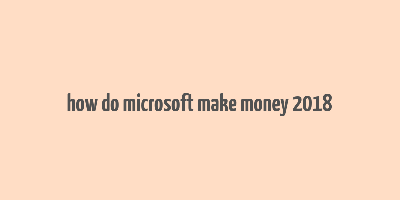 how do microsoft make money 2018