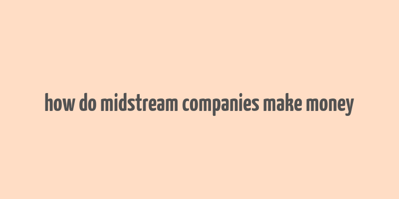 how do midstream companies make money